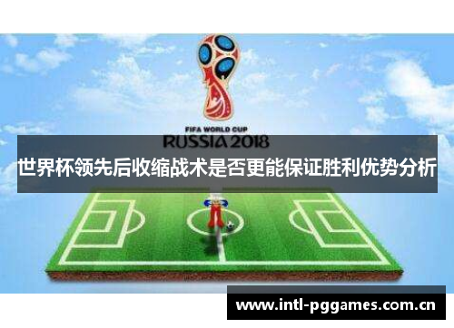 世界杯领先后收缩战术是否更能保证胜利优势分析