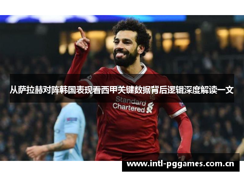 从萨拉赫对阵韩国表现看西甲关键数据背后逻辑深度解读一文 从萨拉赫对阵韩国表现看西甲关键数据背后逻辑深度解读一文