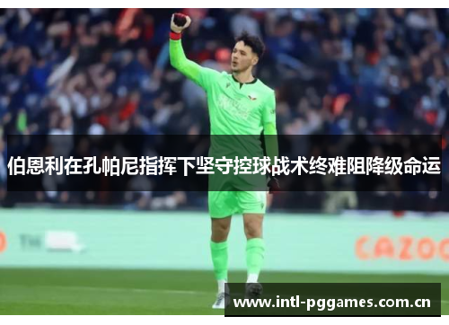 伯恩利在孔帕尼指挥下坚守控球战术终难阻降级命运 伯恩利在孔帕尼指挥下坚守控球战术终难阻降级命运