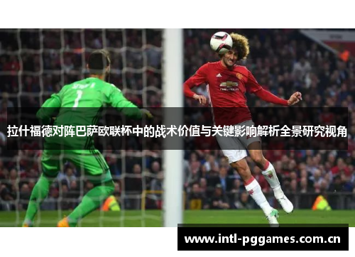 拉什福德对阵巴萨欧联杯中的战术价值与关键影响解析全景研究视角 拉什福德对阵巴萨欧联杯中的战术价值与关键影响解析全景研究视角